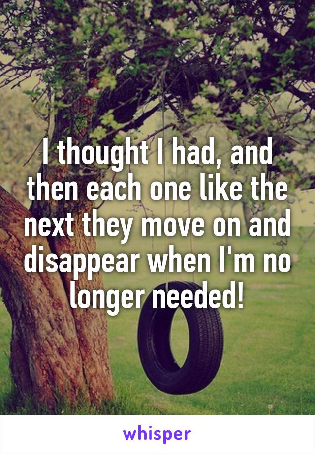 I thought I had, and then each one like the next they move on and disappear when I'm no longer needed!