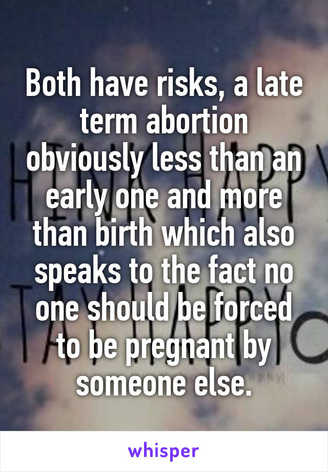 Both have risks, a late term abortion obviously less than an early one and more than birth which also speaks to the fact no one should be forced to be pregnant by someone else.