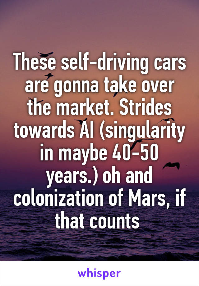These self-driving cars are gonna take over the market. Strides towards AI (singularity in maybe 40-50 years.) oh and colonization of Mars, if that counts 