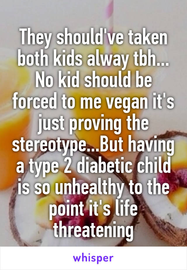 They should've taken both kids alway tbh... No kid should be forced to me vegan it's just proving the stereotype...But having a type 2 diabetic child is so unhealthy to the point it's life threatening