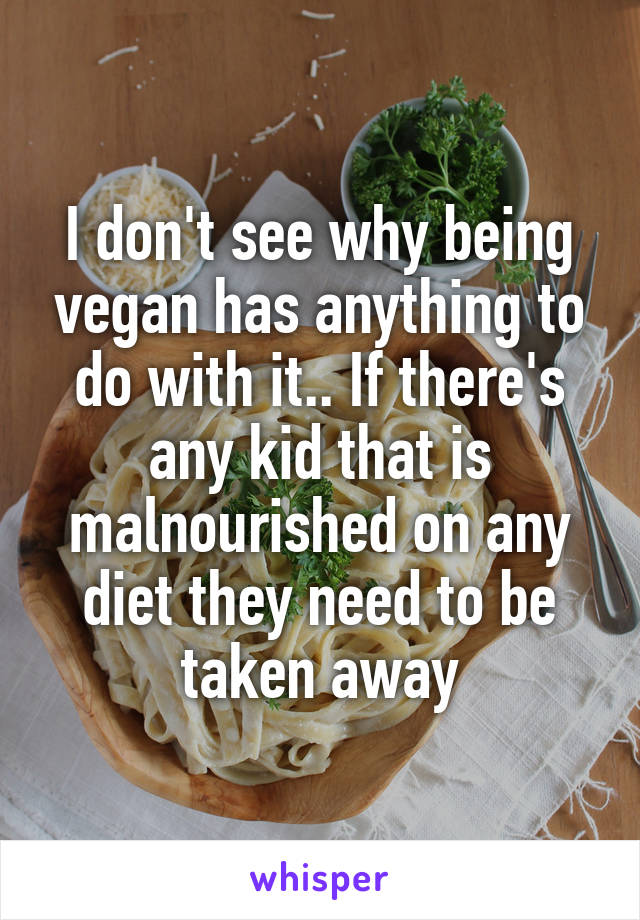 I don't see why being vegan has anything to do with it.. If there's any kid that is malnourished on any diet they need to be taken away