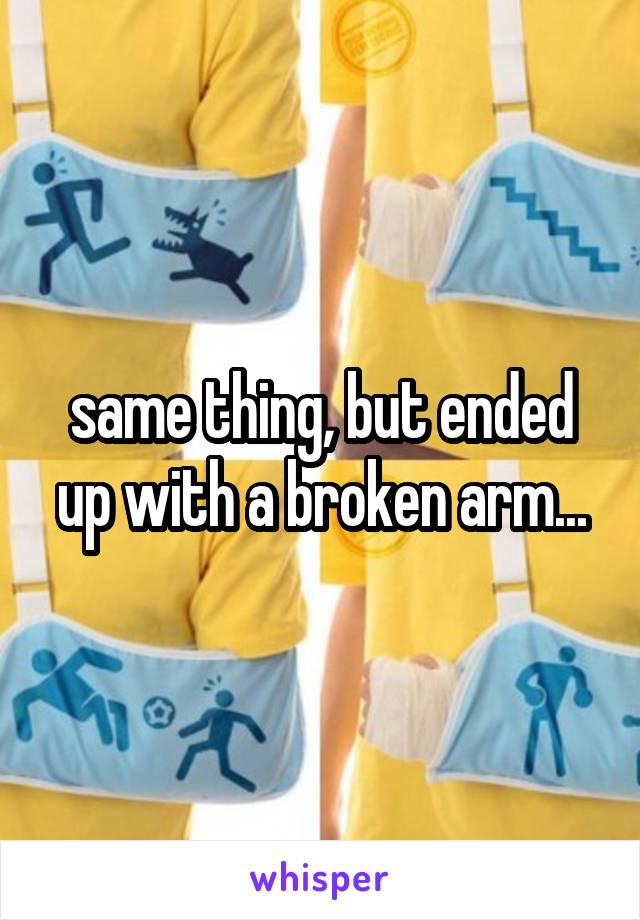 same thing, but ended up with a broken arm...