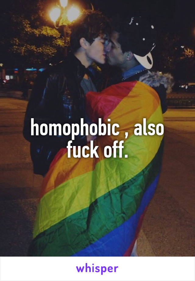 homophobic , also fuck off.