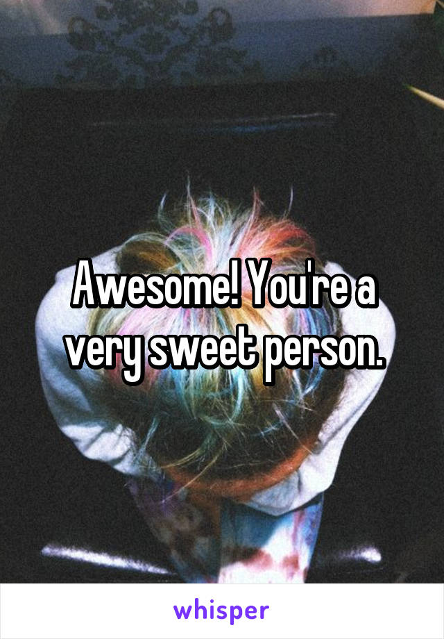 Awesome! You're a very sweet person.
