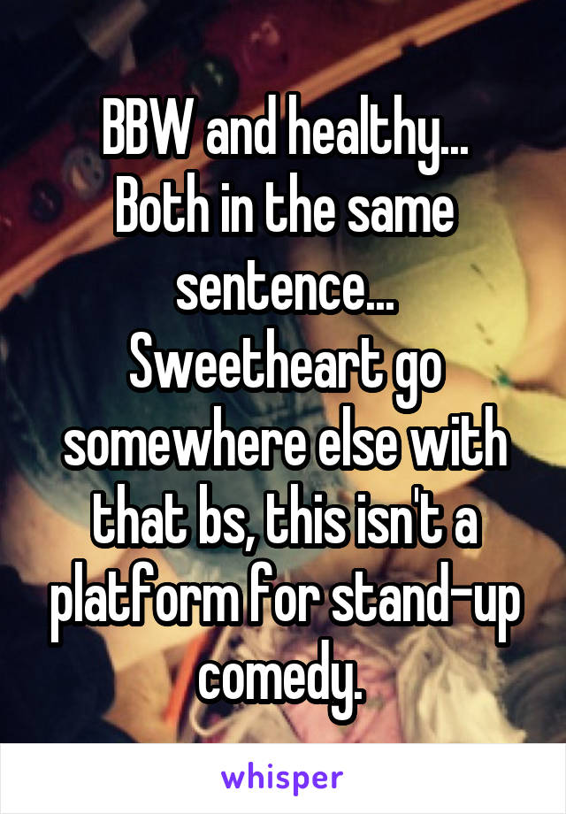 BBW and healthy...
Both in the same sentence...
Sweetheart go somewhere else with that bs, this isn't a platform for stand-up comedy. 