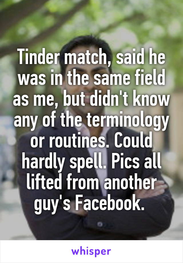 Tinder match, said he was in the same field as me, but didn't know any of the terminology or routines. Could hardly spell. Pics all lifted from another guy's Facebook. 