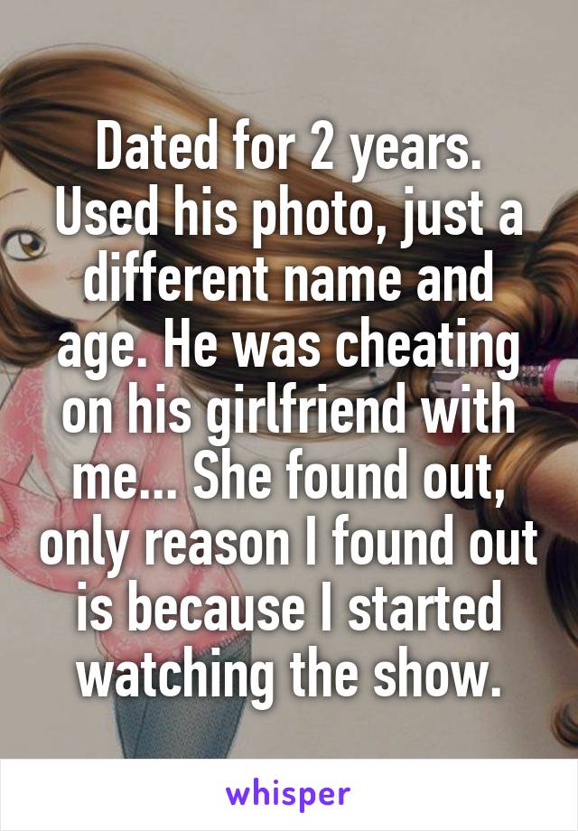 Dated for 2 years. Used his photo, just a different name and age. He was cheating on his girlfriend with me... She found out, only reason I found out is because I started watching the show.