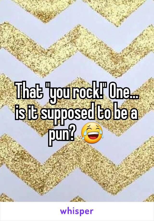 That "you rock!" One... is it supposed to be a pun? 😂