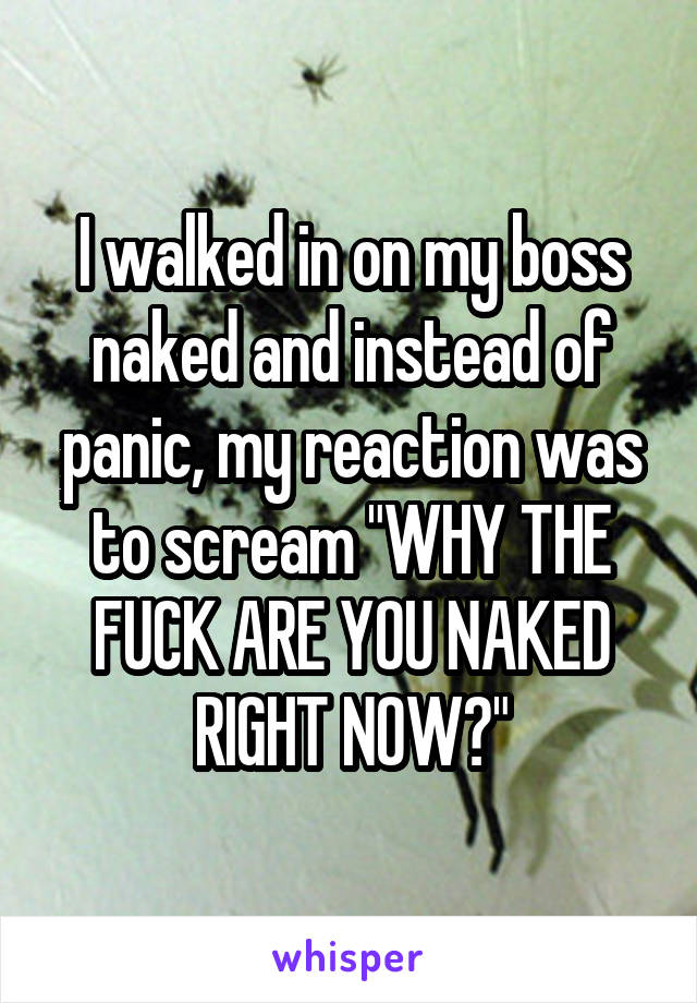 I walked in on my boss naked and instead of panic, my reaction was to scream "WHY THE FUCK ARE YOU NAKED RIGHT NOW?"