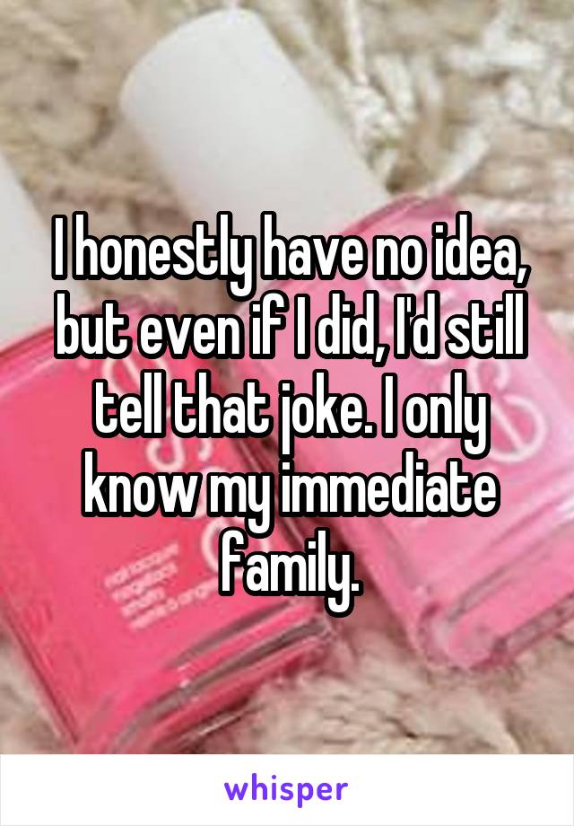 I honestly have no idea, but even if I did, I'd still tell that joke. I only know my immediate family.