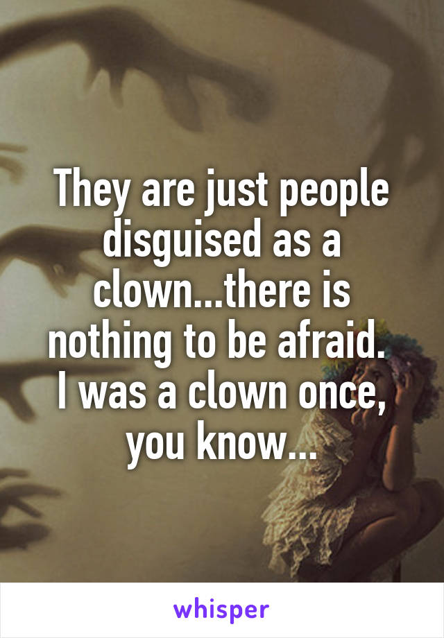 They are just people disguised as a clown...there is nothing to be afraid. 
I was a clown once, you know...