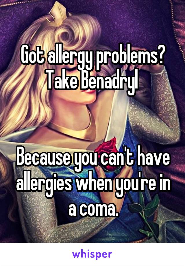 Got allergy problems?
Take Benadryl 


Because you can't have allergies when you're in a coma.