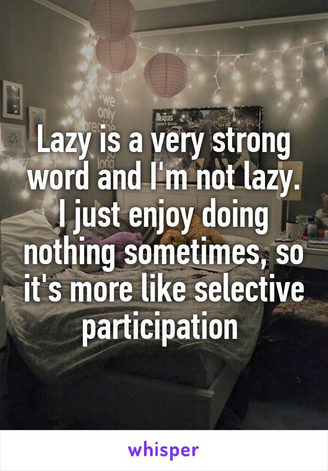 Lazy is a very strong word and I'm not lazy. I just enjoy doing nothing sometimes, so it's more like selective participation 