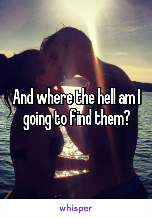 And where the hell am I going to find them?