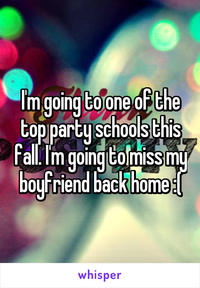 I'm going to one of the top party schools this fall. I'm going to miss my boyfriend back home :(