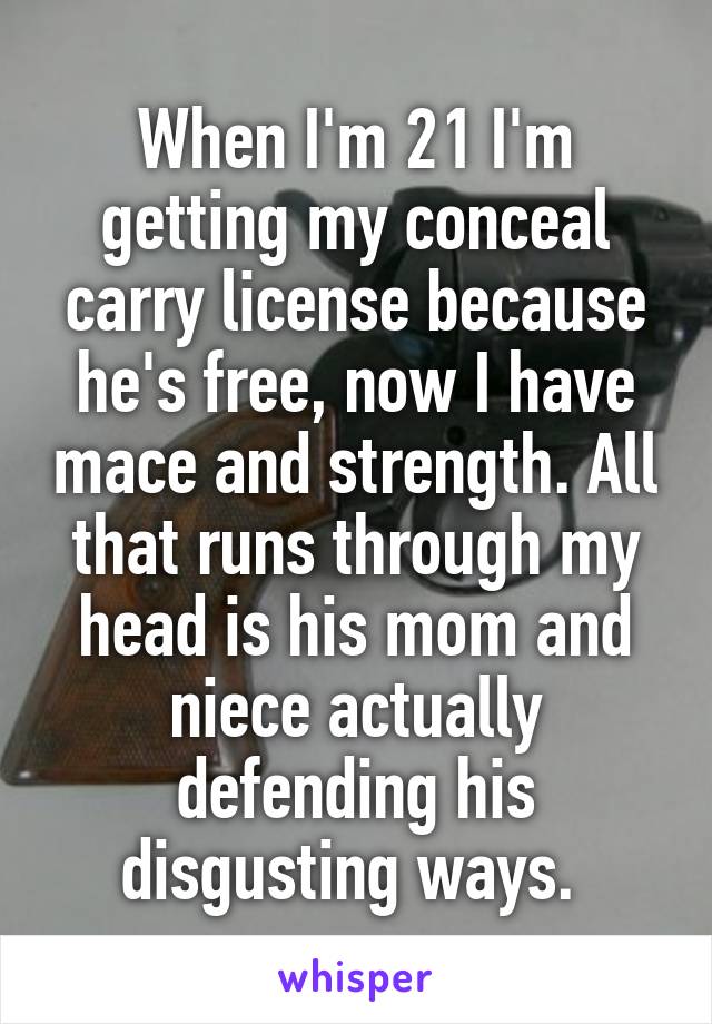 When I'm 21 I'm getting my conceal carry license because he's free, now I have mace and strength. All that runs through my head is his mom and niece actually defending his disgusting ways. 