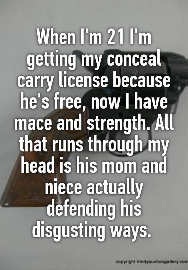 When I'm 21 I'm getting my conceal carry license because he's free, now I have mace and strength. All that runs through my head is his mom and niece actually defending his disgusting ways. 