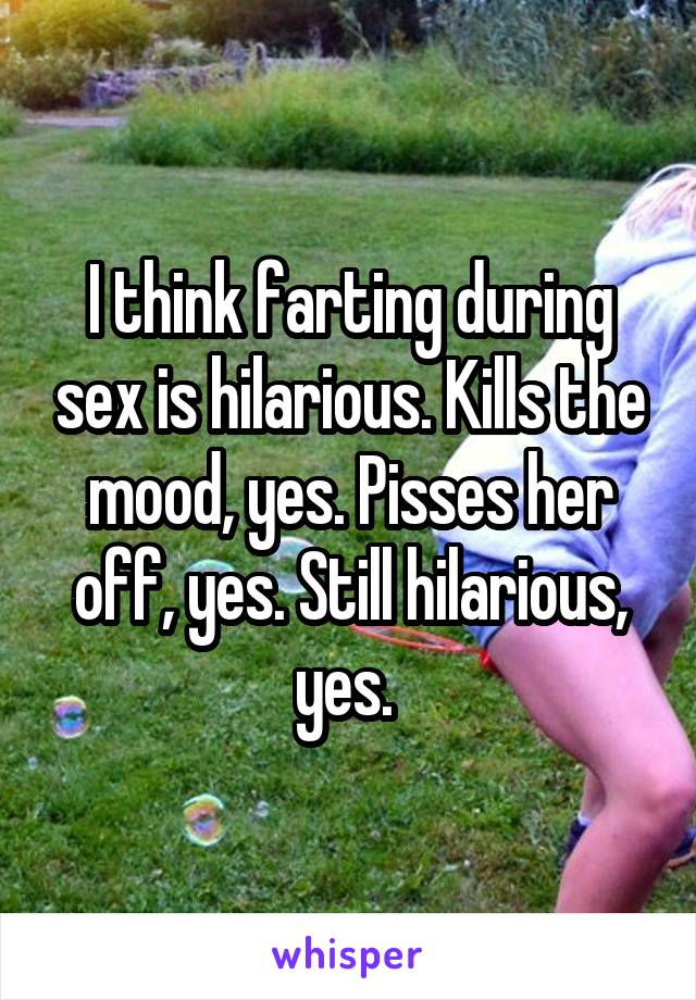 I think farting during sex is hilarious. Kills the mood, yes. Pisses her off, yes. Still hilarious, yes. 