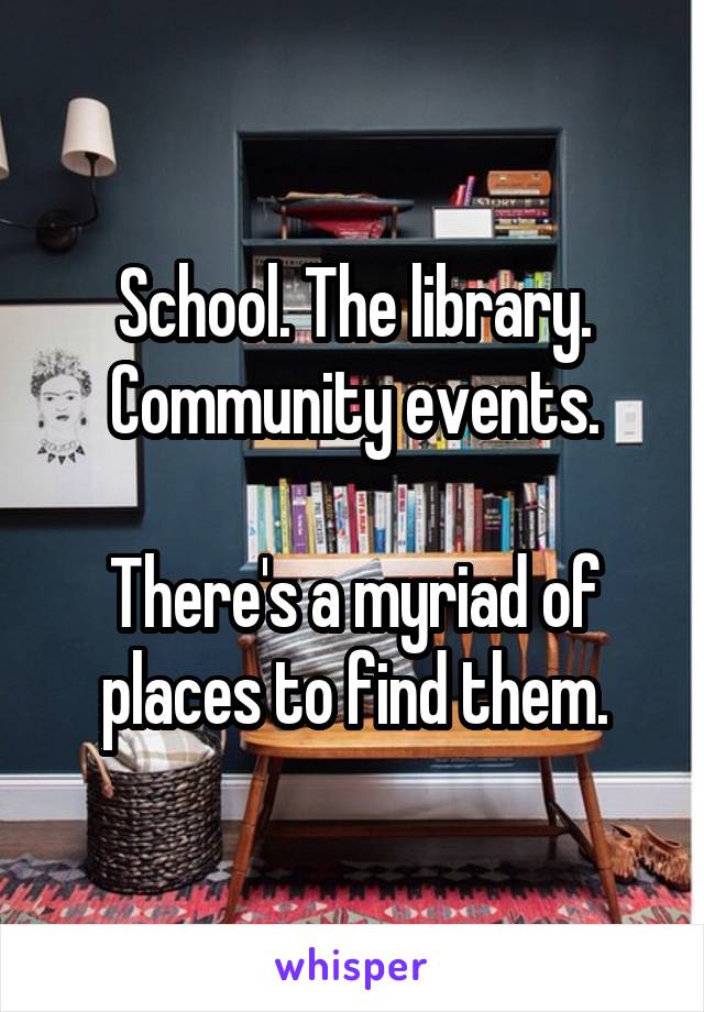 School. The library. Community events.

There's a myriad of places to find them.