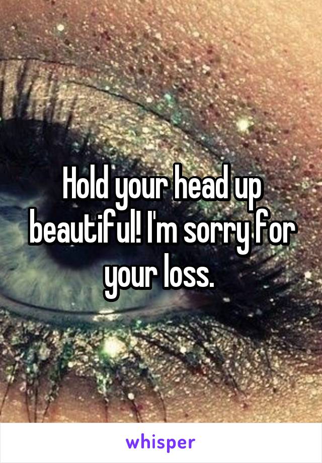 Hold your head up beautiful! I'm sorry for your loss. 