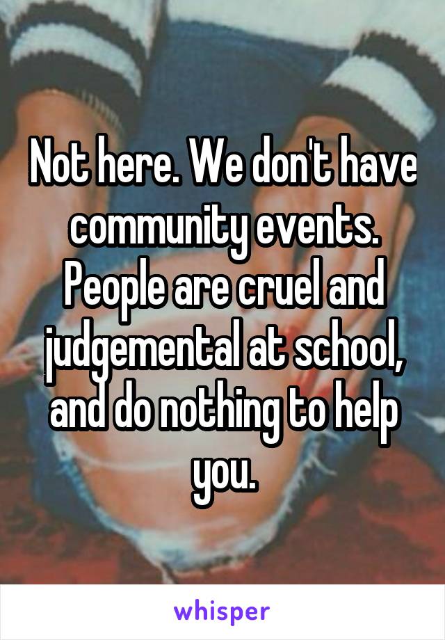 Not here. We don't have community events. People are cruel and judgemental at school, and do nothing to help you.