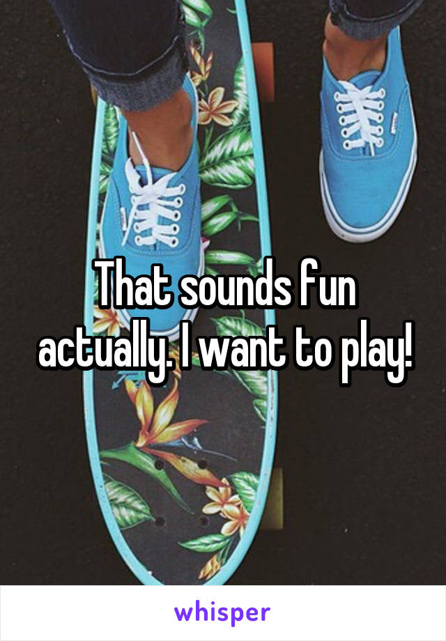 That sounds fun actually. I want to play!