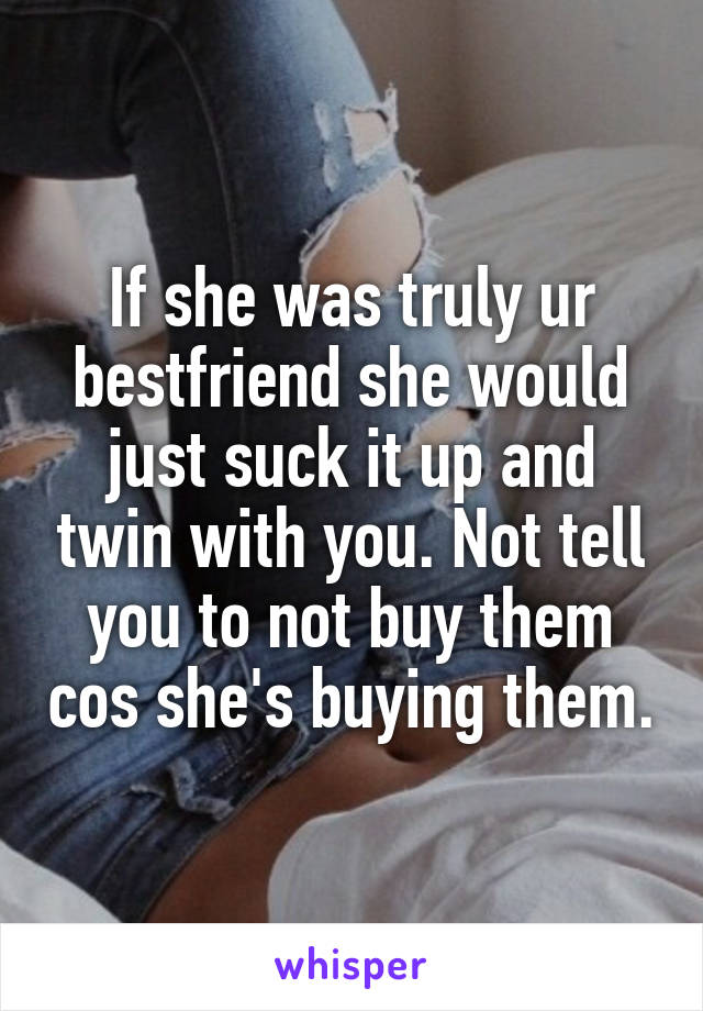 If she was truly ur bestfriend she would just suck it up and twin with you. Not tell you to not buy them cos she's buying them.