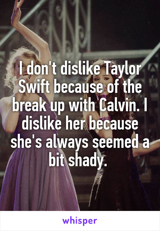 I don't dislike Taylor Swift because of the break up with Calvin. I dislike her because she's always seemed a bit shady. 