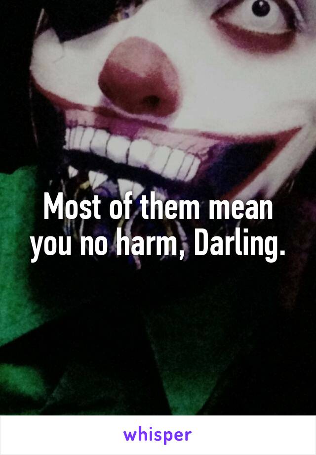 Most of them mean you no harm, Darling.
