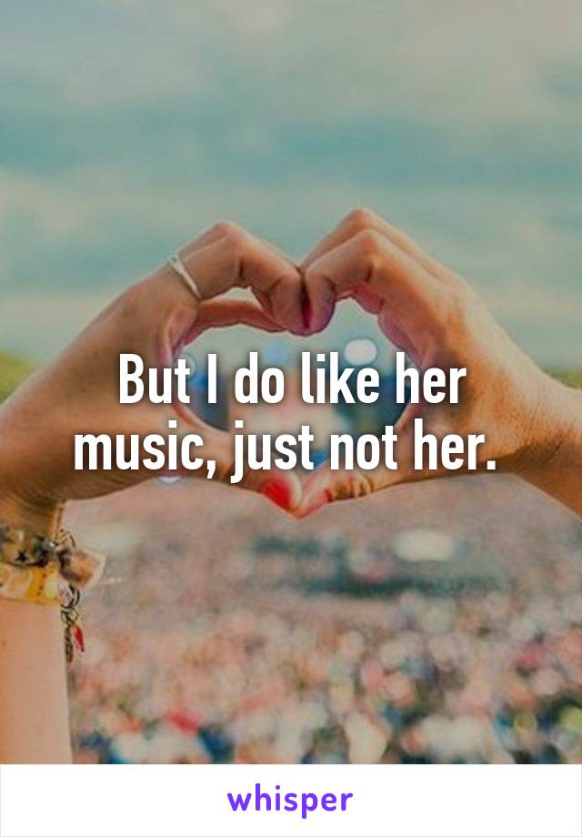 But I do like her music, just not her. 