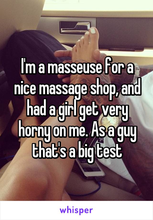 I'm a masseuse for a nice massage shop, and had a girl get very horny on me. As a guy that's a big test