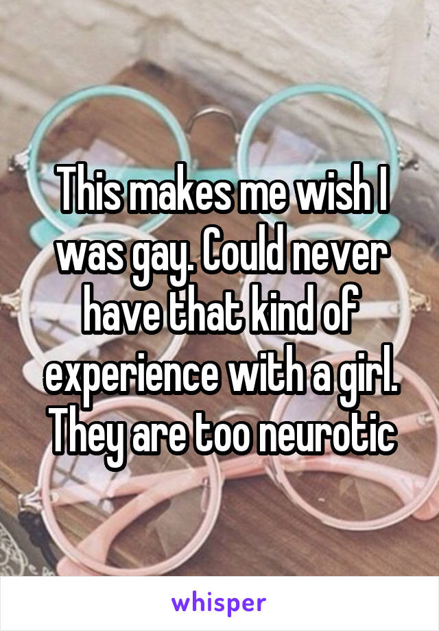 This makes me wish I was gay. Could never have that kind of experience with a girl. They are too neurotic