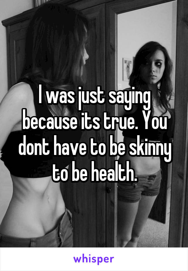 I was just saying because its true. You dont have to be skinny to be health.