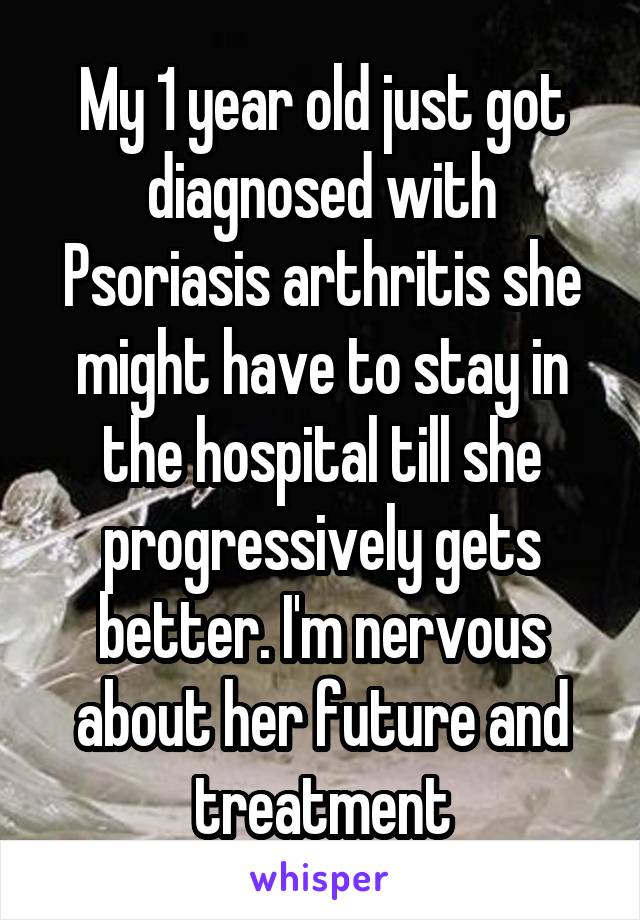 My 1 year old just got diagnosed with Psoriasis arthritis she might have to stay in the hospital till she progressively gets better. I'm nervous about her future and treatment