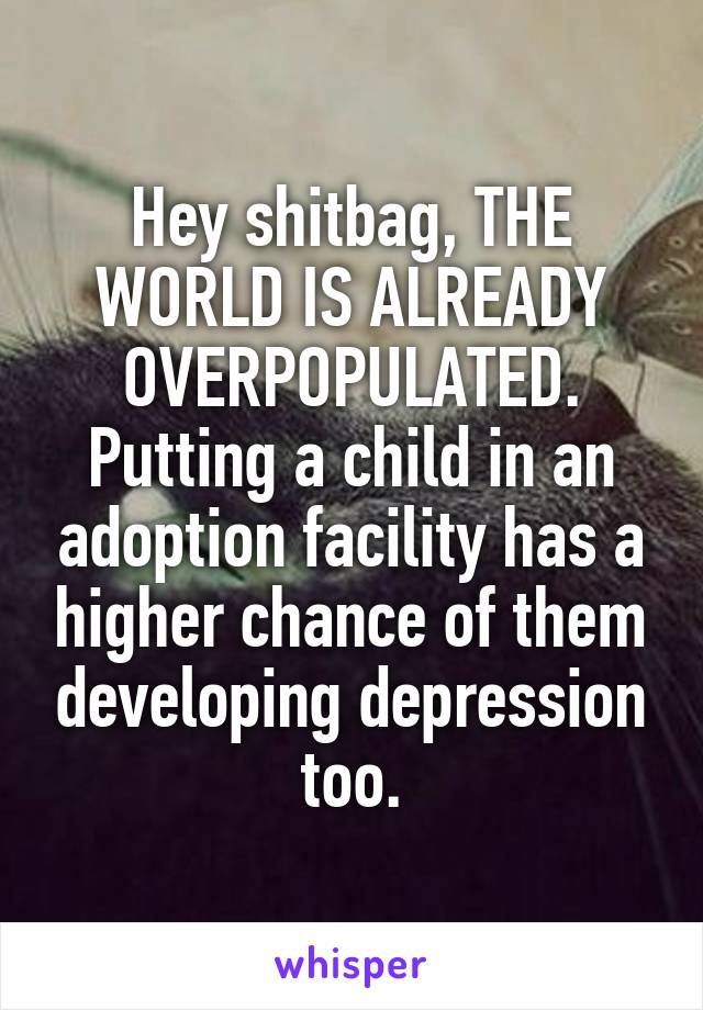 Hey shitbag, THE WORLD IS ALREADY OVERPOPULATED.
Putting a child in an adoption facility has a higher chance of them developing depression too.