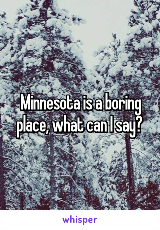 Minnesota is a boring place, what can I say? 