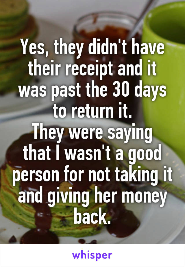 Yes, they didn't have their receipt and it was past the 30 days to return it.
They were saying that I wasn't a good person for not taking it and giving her money back.