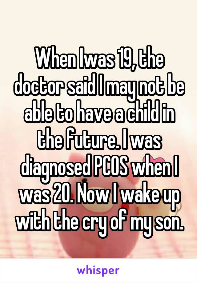 When Iwas 19, the doctor said I may not be able to have a child in the future. I was diagnosed PCOS when I was 20. Now I wake up with the cry of my son.