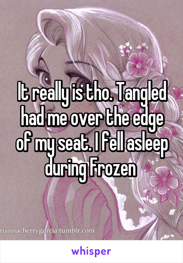 It really is tho. Tangled had me over the edge of my seat. I fell asleep during Frozen 