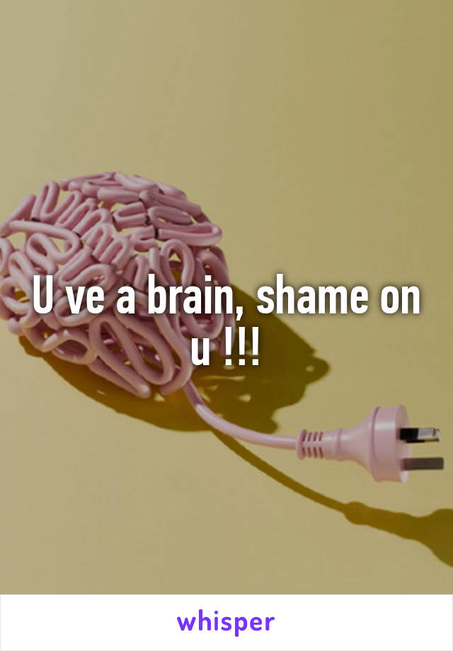 U ve a brain, shame on u !!!