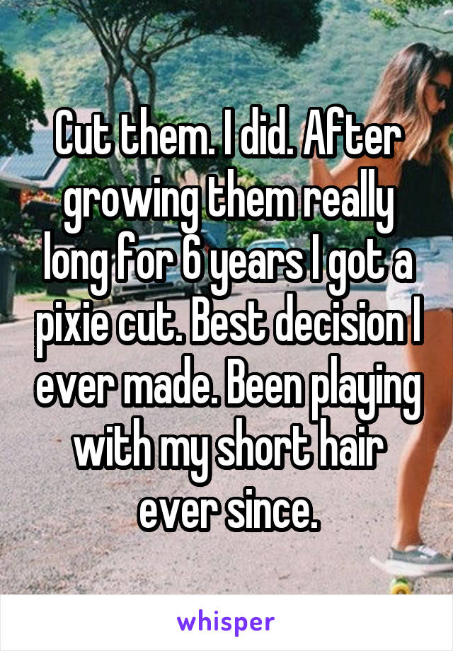 Cut them. I did. After growing them really long for 6 years I got a pixie cut. Best decision I ever made. Been playing with my short hair ever since.