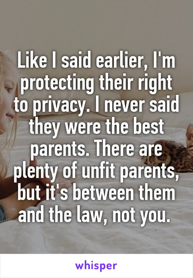 Like I said earlier, I'm protecting their right to privacy. I never said they were the best parents. There are plenty of unfit parents, but it's between them and the law, not you. 