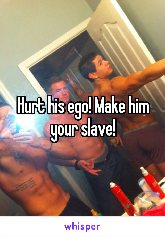 Hurt his ego! Make him your slave!