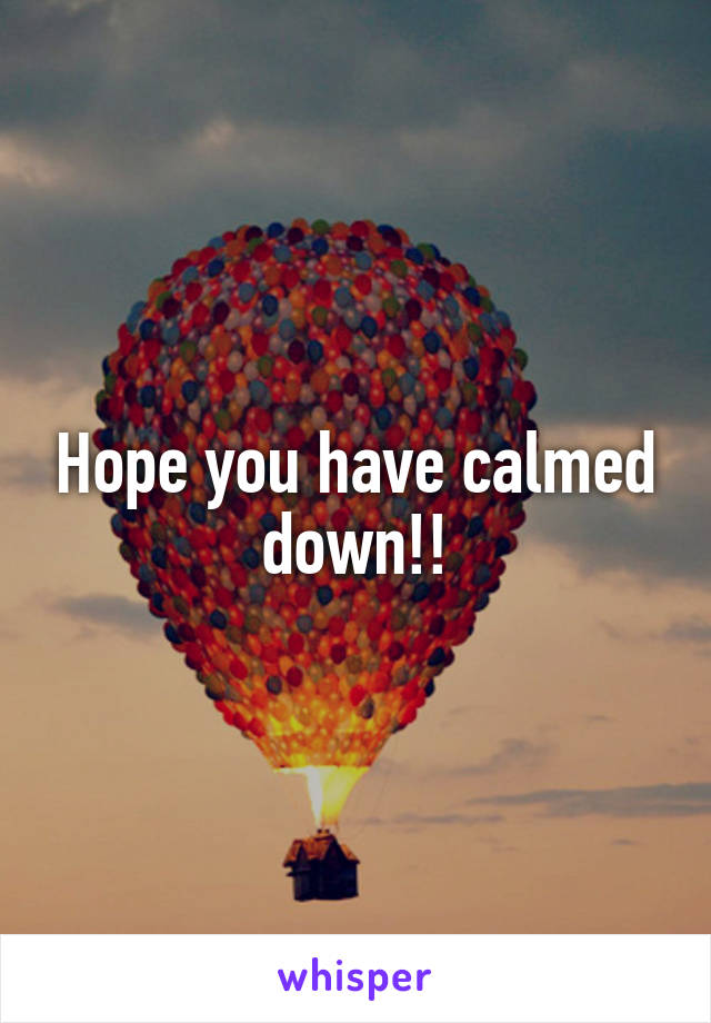 Hope you have calmed down!!