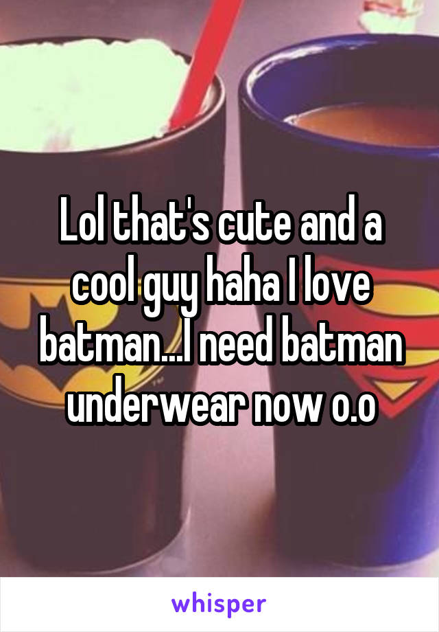 Lol that's cute and a cool guy haha I love batman...I need batman underwear now o.o