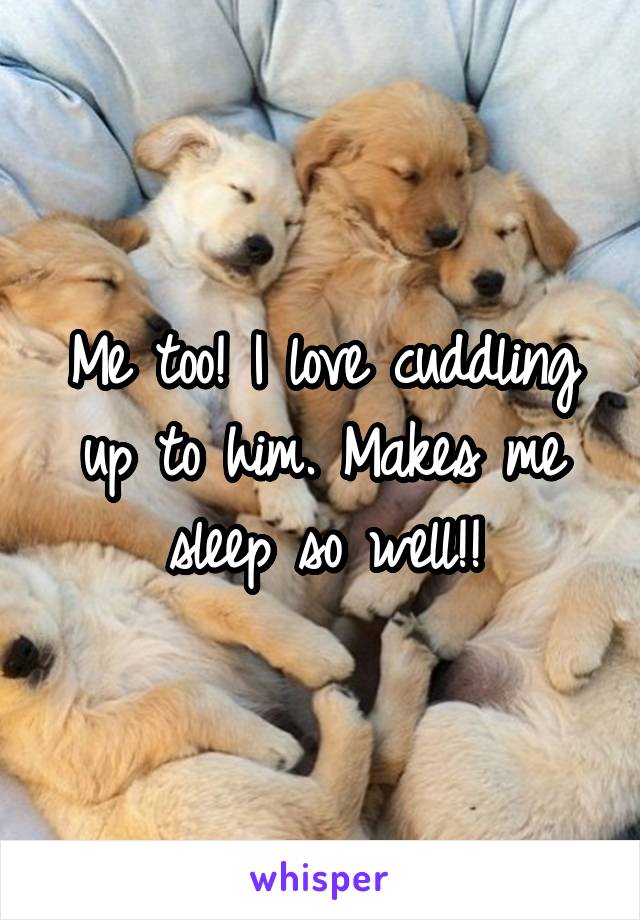 Me too! I love cuddling up to him. Makes me sleep so well!!