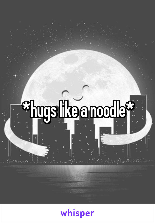 *hugs like a noodle*