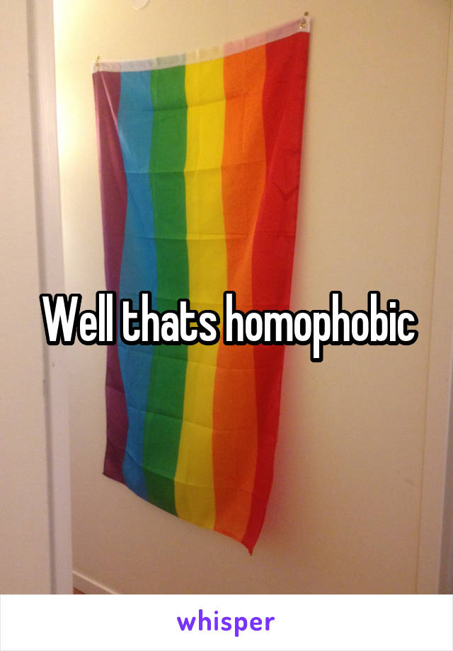 Well thats homophobic