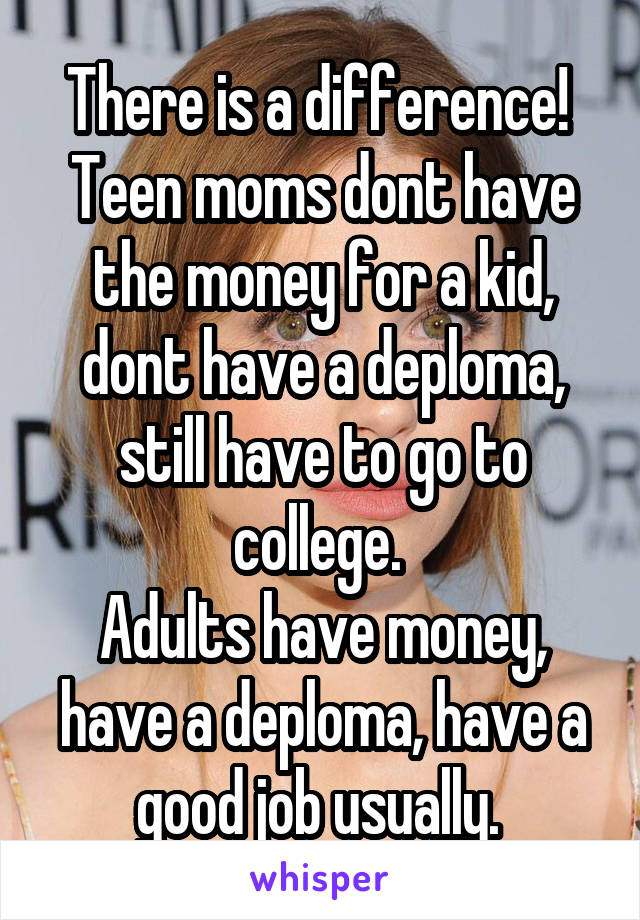 There is a difference! 
Teen moms dont have the money for a kid, dont have a deploma, still have to go to college. 
Adults have money, have a deploma, have a good job usually. 