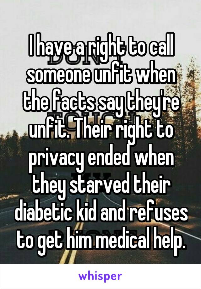 I have a right to call someone unfit when the facts say they're unfit. Their right to privacy ended when they starved their diabetic kid and refuses to get him medical help.